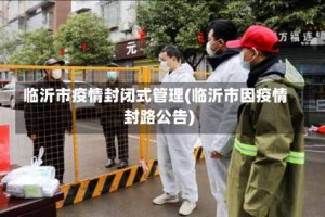 临沂市疫情封闭式管理(临沂市因疫情封路公告)
