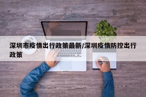 深圳市疫情出行政策最新/深圳疫情防控出行政策