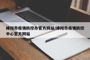 绵阳市疫情防控办官方网站/绵阳市疫情防控中心官方网站