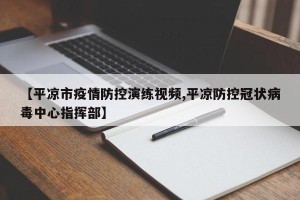 【平凉市疫情防控演练视频,平凉防控冠状病毒中心指挥部】