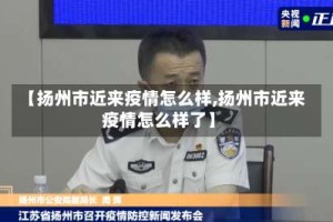 【扬州市近来疫情怎么样,扬州市近来疫情怎么样了】
