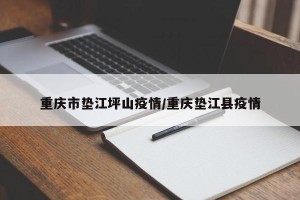 重庆市垫江坪山疫情/重庆垫江县疫情