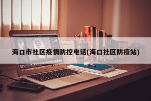 海口市社区疫情防控电话(海口社区防疫站)