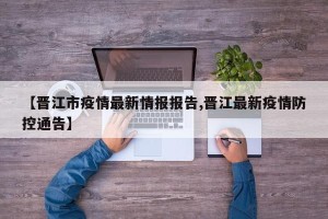 【晋江市疫情最新情报报告,晋江最新疫情防控通告】