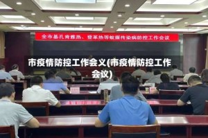 市疫情防控工作会义(市疫情防控工作会议)