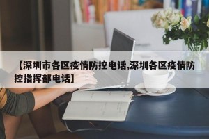 【深圳市各区疫情防控电话,深圳各区疫情防控指挥部电话】