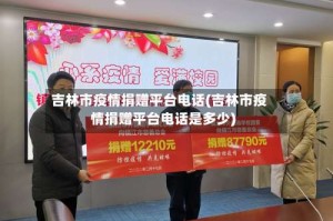 吉林市疫情捐赠平台电话(吉林市疫情捐赠平台电话是多少)