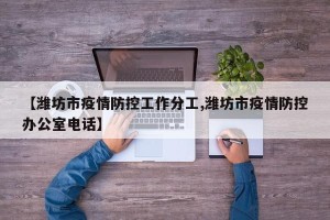 【潍坊市疫情防控工作分工,潍坊市疫情防控办公室电话】