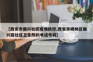 【西安市振兴社区疫情防控,西安市碑林区振兴路社区卫生院的电话号码】