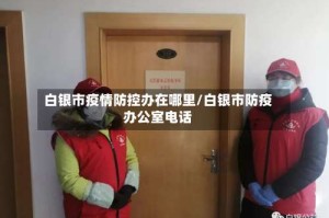 白银市疫情防控办在哪里/白银市防疫办公室电话