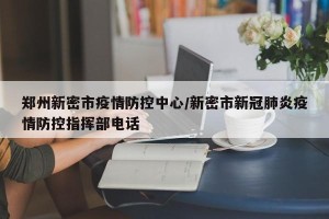 郑州新密市疫情防控中心/新密市新冠肺炎疫情防控指挥部电话