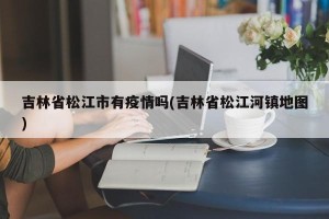 吉林省松江市有疫情吗(吉林省松江河镇地图)