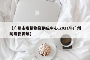 【广州市疫情物资供应中心,2021年广州防疫物资展】