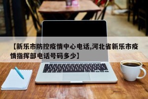 【新乐市防控疫情中心电话,河北省新乐市疫情指挥部电话号码多少】