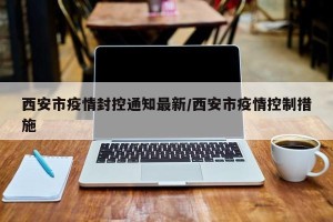 西安市疫情封控通知最新/西安市疫情控制措施