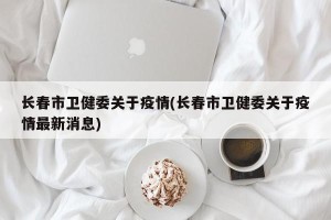 长春市卫健委关于疫情(长春市卫健委关于疫情最新消息)