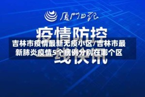 吉林市疫情最新无疫小区/吉林市最新肺炎疫情5个病例分别在哪个区