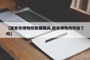 【西安市博物院疫情期间,西安博物院开放了吗】