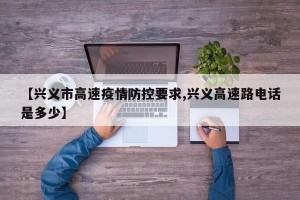 【兴义市高速疫情防控要求,兴义高速路电话是多少】