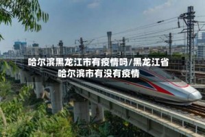 哈尔滨黑龙江市有疫情吗/黑龙江省哈尔滨市有没有疫情