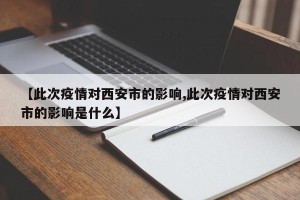 【此次疫情对西安市的影响,此次疫情对西安市的影响是什么】