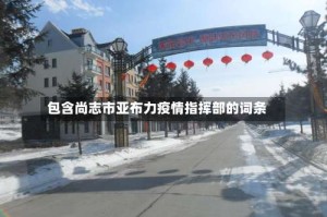 包含尚志市亚布力疫情指挥部的词条