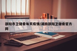邵阳市卫健委每天疫情/湖南邵阳卫健委官方网