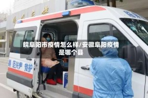 皖阜阳市疫情怎么样/安徽阜阳疫情是哪个县