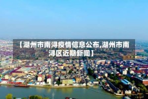 【湖州市南浔疫情信息公布,湖州市南浔区近期新闻】