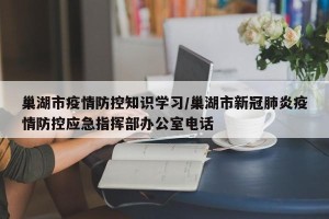 巢湖市疫情防控知识学习/巢湖市新冠肺炎疫情防控应急指挥部办公室电话