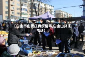 【白山市山货庄有疫情吗,白山山货庄电话】