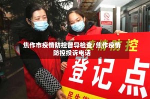 焦作市疫情防控督导检查/焦作疫情防控投诉电话