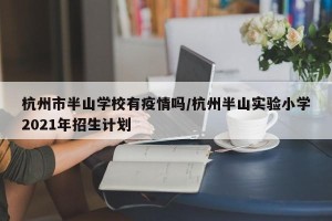 杭州市半山学校有疫情吗/杭州半山实验小学2021年招生计划