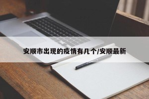 安顺市出现的疫情有几个/安顺最新