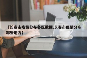 【长春市疫情分布各区数据,长春市疫情分布哪些地方】