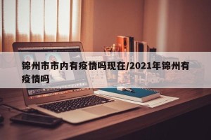 锦州市市内有疫情吗现在/2021年锦州有疫情吗