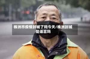 株洲市疫情封城了吗今天/株洲封城是谣言吗