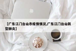 【广东江门台山市疫情情况,广东江门台山新型肺炎】
