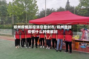 郑州疫情防控消息登封市/郑州登封疫情什么时候解封