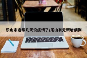 乐山市连续几天没疫情了/乐山有无新增病例