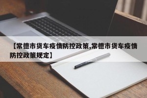 【常德市货车疫情防控政策,常德市货车疫情防控政策规定】