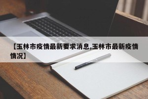 【玉林市疫情最新要求消息,玉林市最新疫情情况】