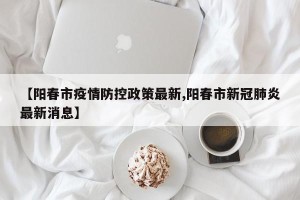 【阳春市疫情防控政策最新,阳春市新冠肺炎最新消息】