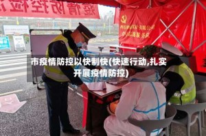 市疫情防控以快制快(快速行动,扎实开展疫情防控)