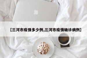 【三河市疫情多少例,三河市疫情确诊病例】