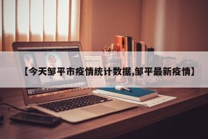 【今天邹平市疫情统计数据,邹平最新疫情】