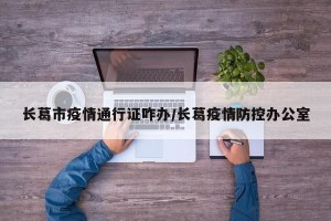 长葛市疫情通行证咋办/长葛疫情防控办公室