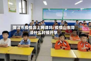 菏泽市疫情会上网课吗/疫情山东菏泽什么时候开学