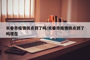 长春市疫情拐点到了吗/长春市疫情拐点到了吗现在