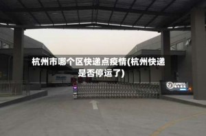杭州市哪个区快递点疫情(杭州快递是否停运了)